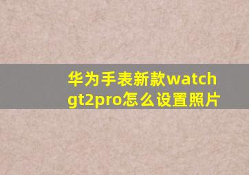 华为手表新款watch gt2pro怎么设置照片